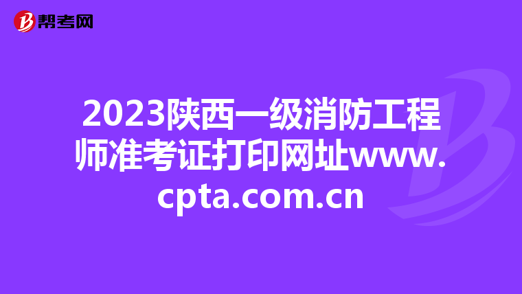 2023陕西一级消防工程师准考证打印网址www.cpta.com.cn