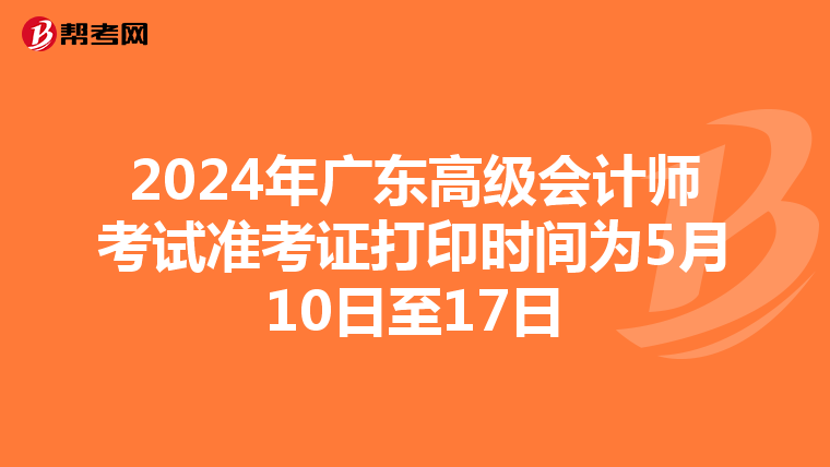 2024年广东高级会计师考试准考证打印时间为5月10日至17日