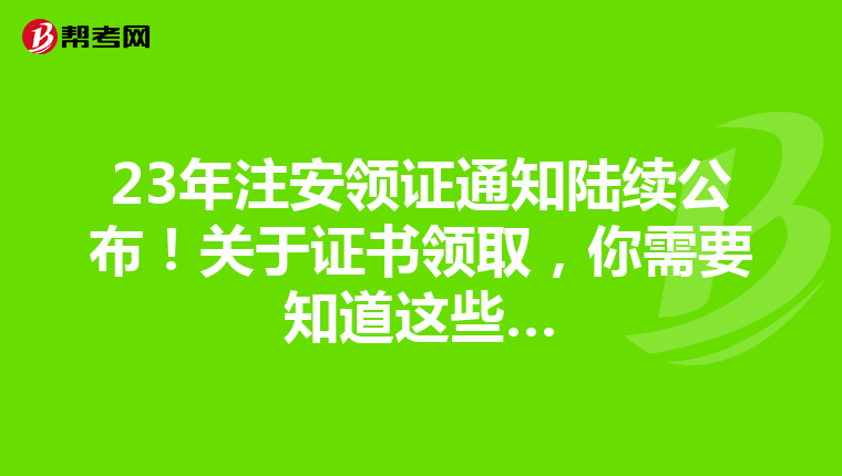 23年注安领证通知陆续公布！关于证书领取，你需要知道这些…