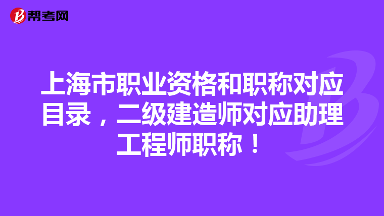 上海市職業資格和職稱對應目錄，二級建造師對應助理工程師職稱！