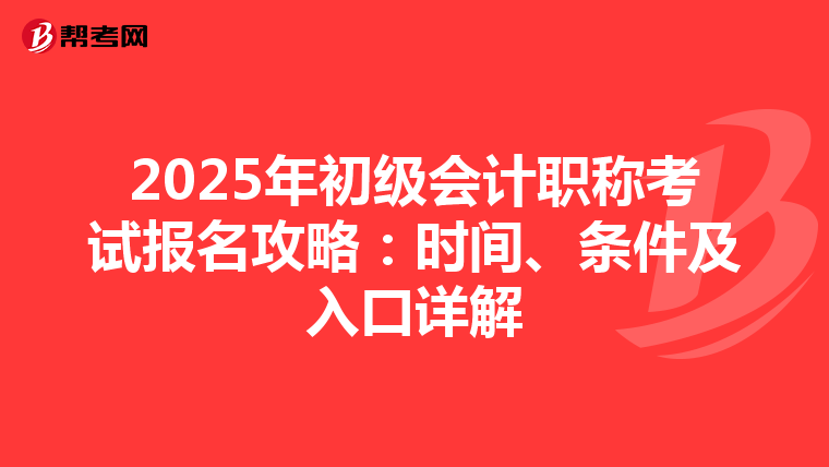 2025年初级会计职称考试报名攻略：时间、条件及入口详解