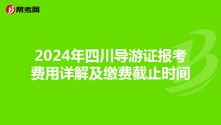 2024年四川导游证报考费用详解及缴费截止时间