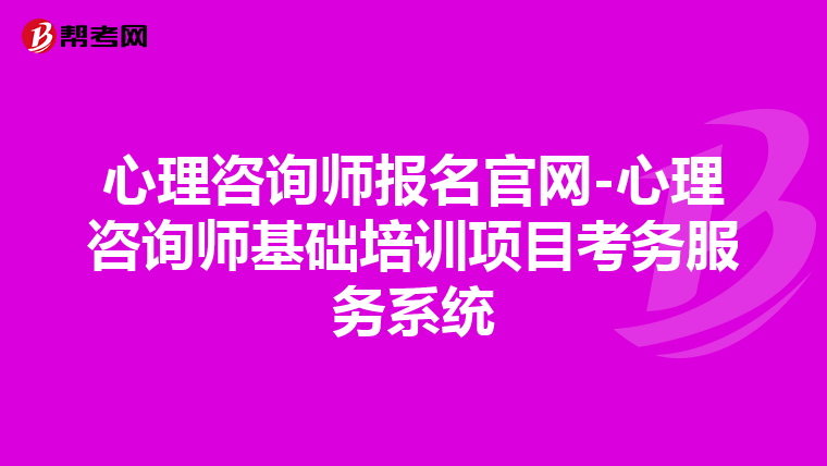 心理咨询师报名官网-心理咨询师基础培训项目考务服务系统