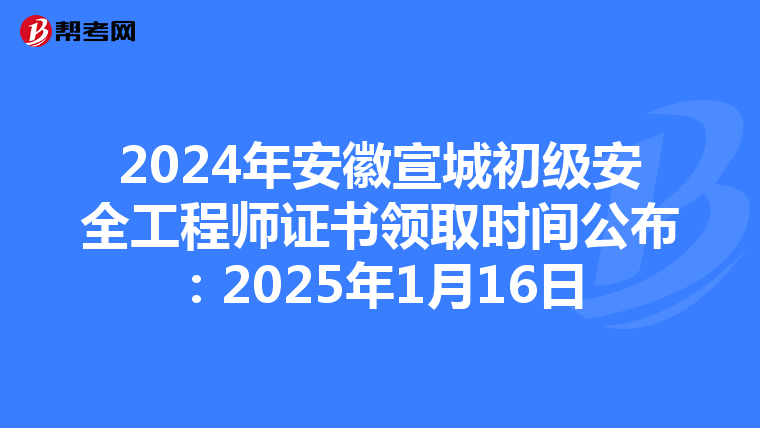 2024年安徽宣城初级安全工程师证书领取时间公布：2025年1月16日
