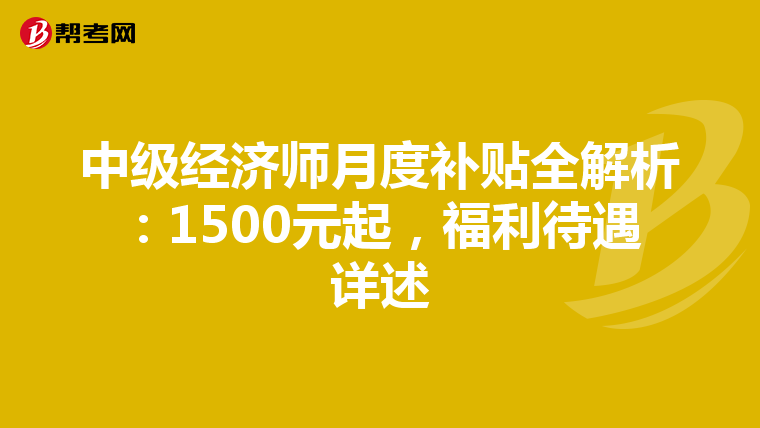 中级经济师月度补贴全解析：1500元起，福利待遇详述