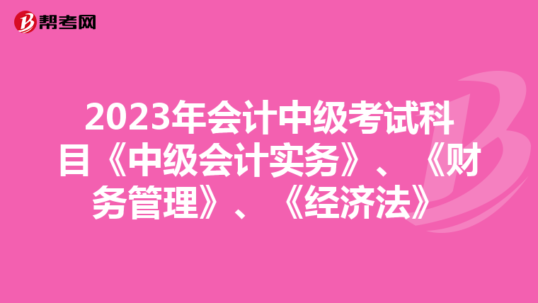 2023年会计中级考试科目《中级会计实务》、《财务管理》、《经济法》