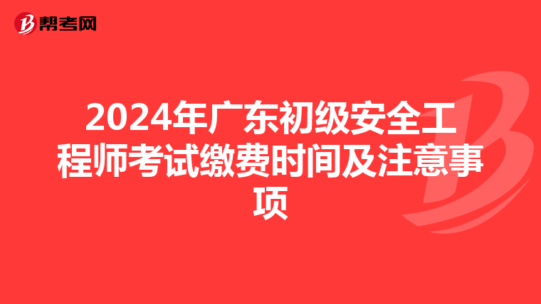 2024年广东初级安全工程师考试缴费时间及注意事项