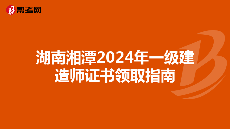 湖南湘潭2024年一级建造师证书领取指南