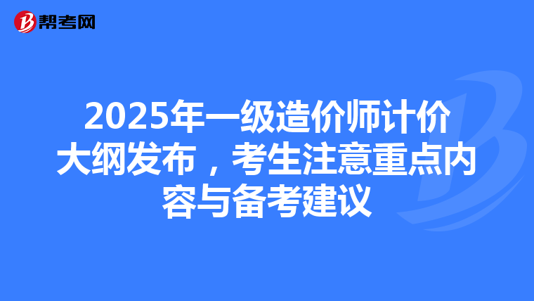 2025年一级造价师计价大纲发布，考生注意重点内容与备考建议