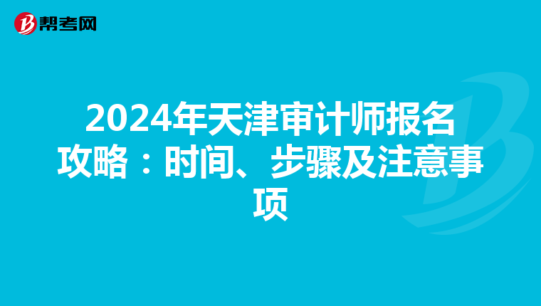 2024年天津审计师报名攻略：时间、步骤及注意事项