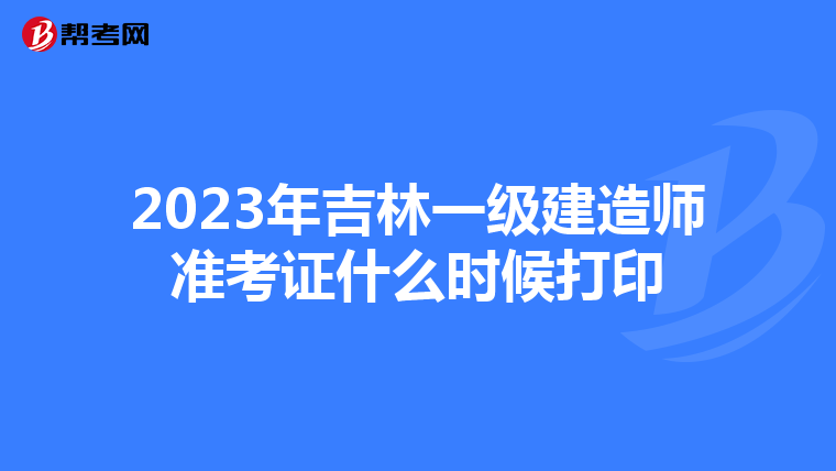 2023年吉林一级建造师准考证什么时候打印