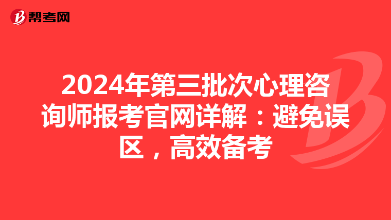 2024年第三批次心理咨询师报考官网详解：避免误区，高效备考