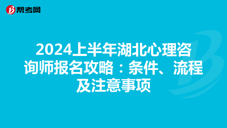 2024上半年湖北心理咨询师报名攻略：条件、流程及注意事项