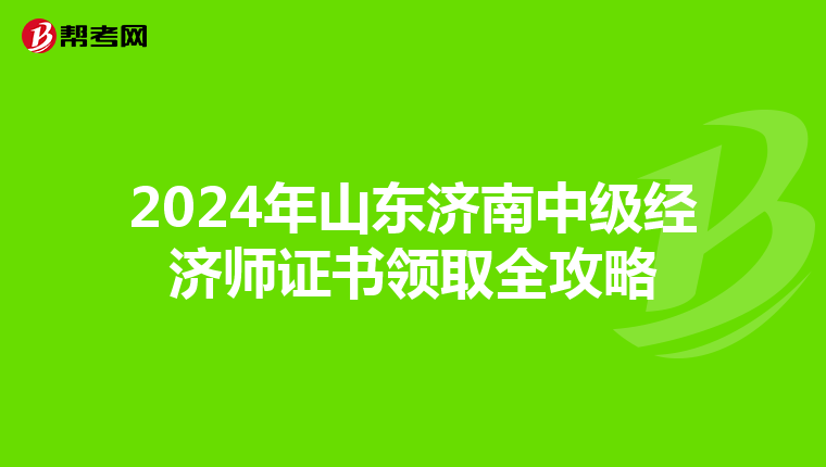 2024年山东济南中级经济师证书领取全攻略