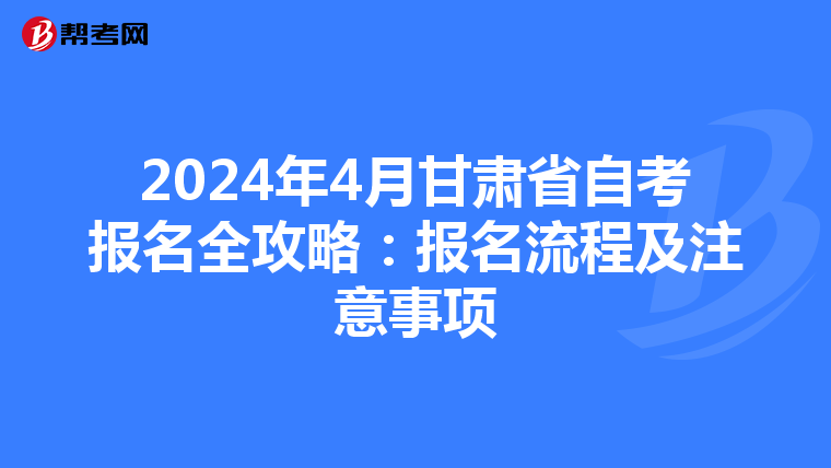2024年4月甘肃省自考报名全攻略：报名流程及注意事项