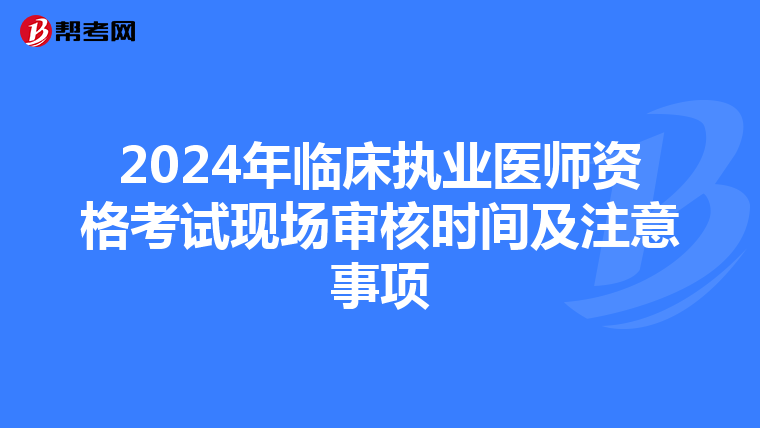 2024年臨床執(zhí)業(yè)醫(yī)師資格考試現(xiàn)場(chǎng)審核時(shí)間及注意事項(xiàng)