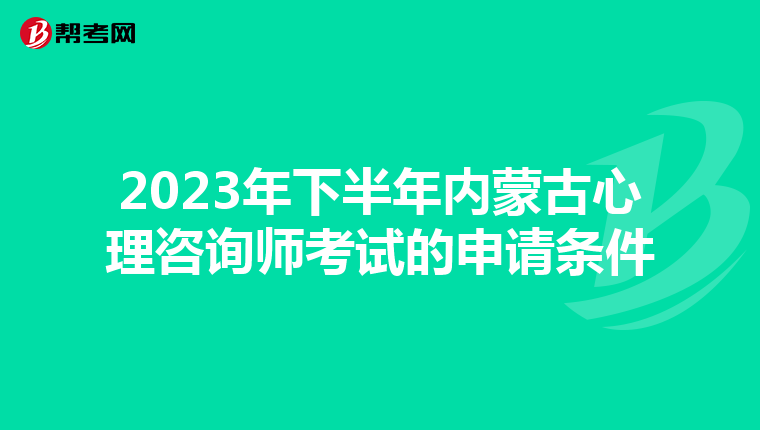 2023年下半年内蒙古心理咨询师考试的申请条件