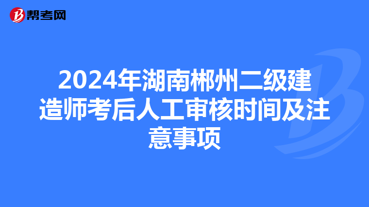 2024年湖南郴州二级建造师考后人工审核时间及注意事项