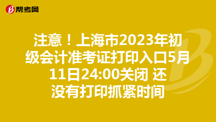 注意!上海市2023年初级会计准考证打印入口5月11日24:00关闭 还没有打印抓紧时间