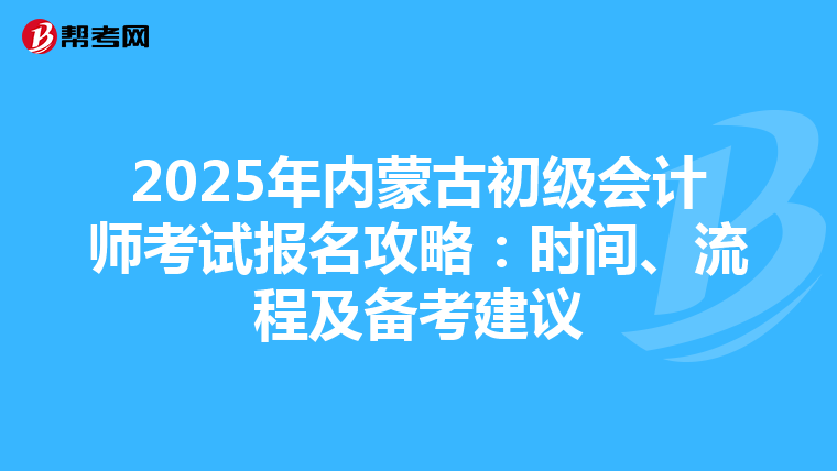 2025年内蒙古初级会计师考试报名攻略：时间、流程及备考建议