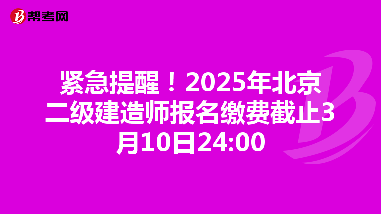 紧急提醒！2025年北京二级建造师报名缴费截止3月10日24:00