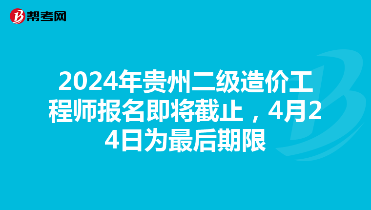 2024年贵州二级造价工程师报名即将截止，4月24日为最后期限