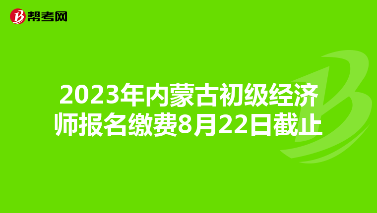 2023年内蒙古初级经济师报名缴费8月22日截止