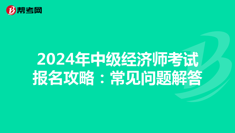 2024年中级经济师考试报名攻略：常见问题解答