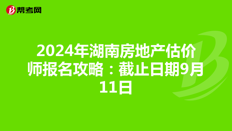 2024年湖南房地产估价师报名攻略：截止日期9月11日