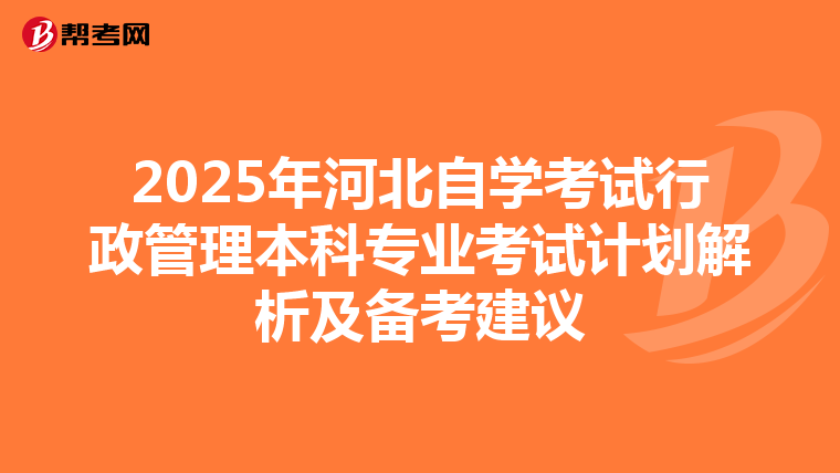 2025年河北自学考试行政管理本科专业考试计划解析及备考建议