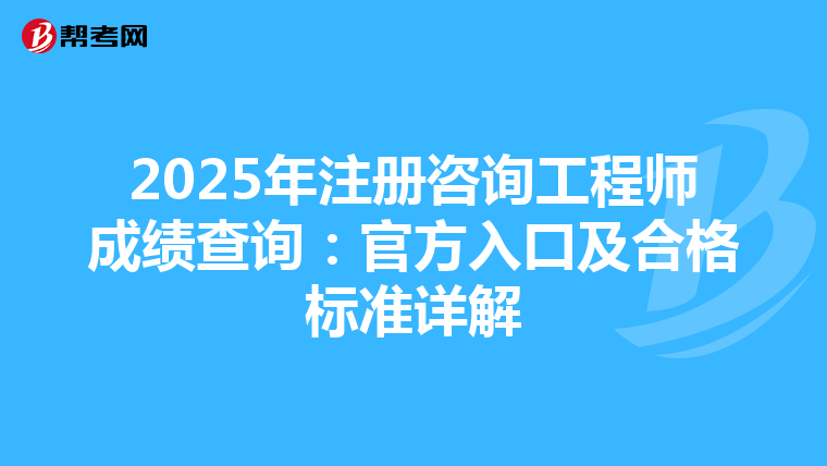 2025年注册咨询工程师成绩查询：官方入口及合格标准详解