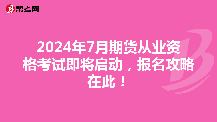 2024年7月期货从业资格考试即将启动，报名攻略在此！