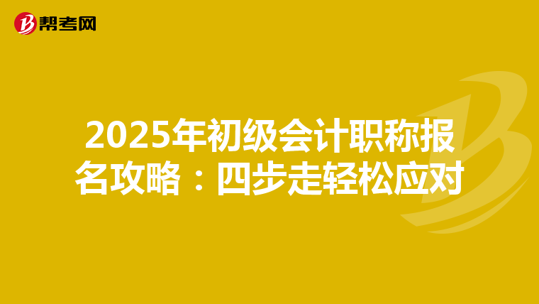 2025年初级会计职称报名攻略：四步走轻松应对