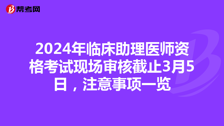 2024年临床助理医师资格考试现场审核截止3月5日，注意事项一览