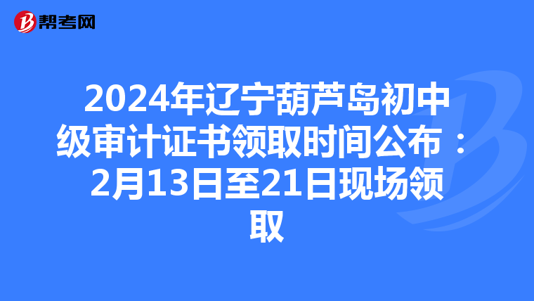 2024年辽宁葫芦岛初中级审计证书领取时间公布：2月13日至21日现场领取