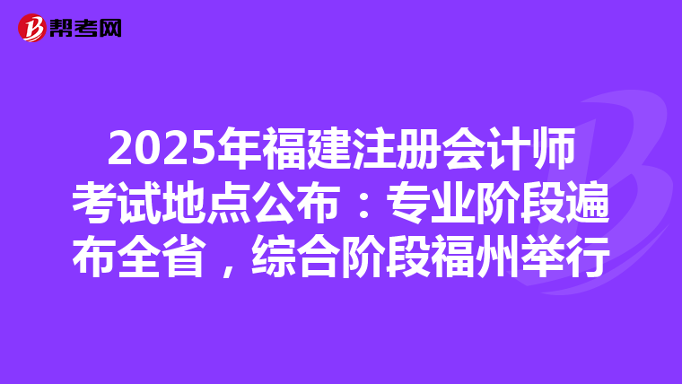 2025年福建注冊會計師考試地點公布：專業階段遍布全省，綜合階段福州舉行