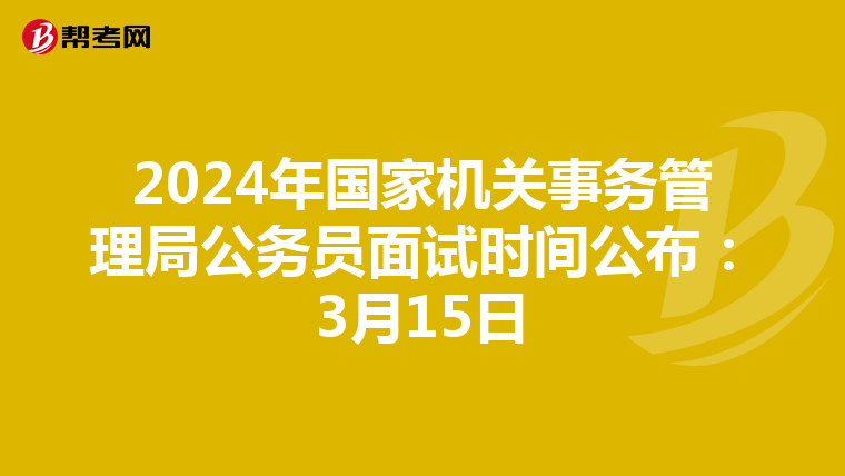 2024年国家机关事务管理局公务员面试时间公布：3月15日