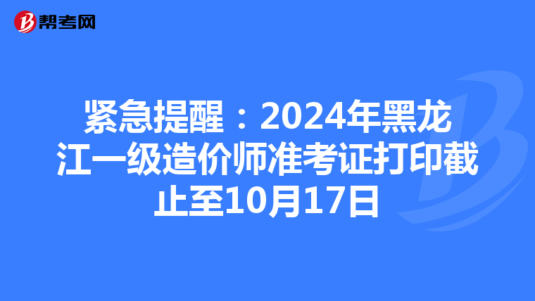 紧急提醒：2024年黑龙江一级造价师准考证打印截止至10月17日