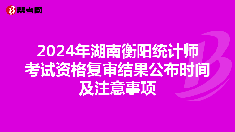 2024年湖南衡阳统计师考试资格复审结果公布时间及注意事项