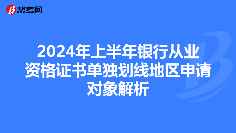 2024年上半年银行从业资格证书单独划线地区申请对象解析