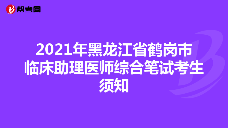 2021年黑龍江省鶴崗市臨床助理醫師綜合筆試考生須知