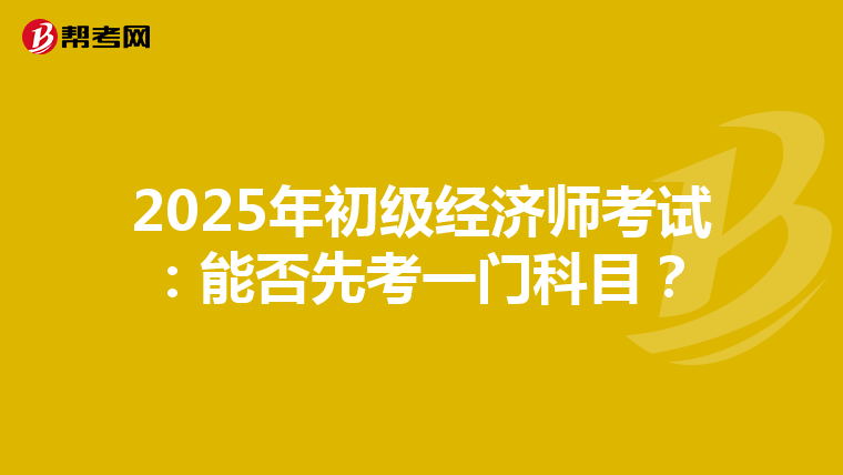 2025年初级经济师考试：能否先考一门科目？