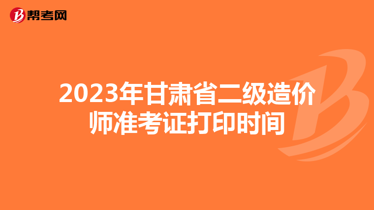 2023年甘肅省二級造價師準考證打印時間