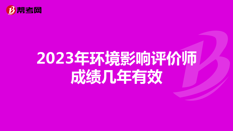 2023年环境影响评价师成绩几年有效