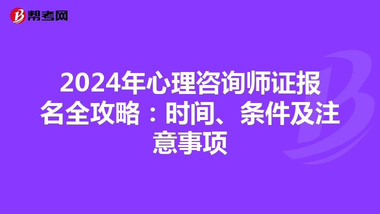 2024年心理咨询师证报名全攻略：时间、条件及注意事项