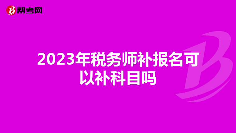 2023年税务师补报名可以补科目吗