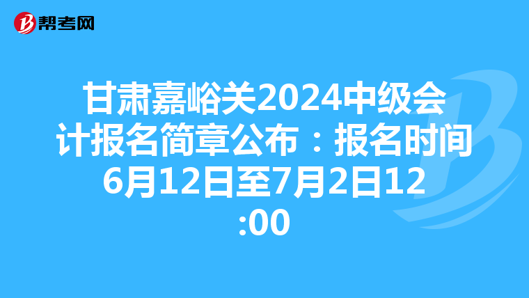 甘肃嘉峪关2024中级会计报名简章公布：报名时间6月12日至7月2日12:00