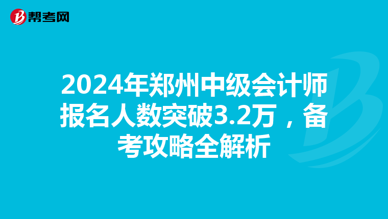 2024年郑州中级会计师报名人数突破3.2万，备考攻略全解析