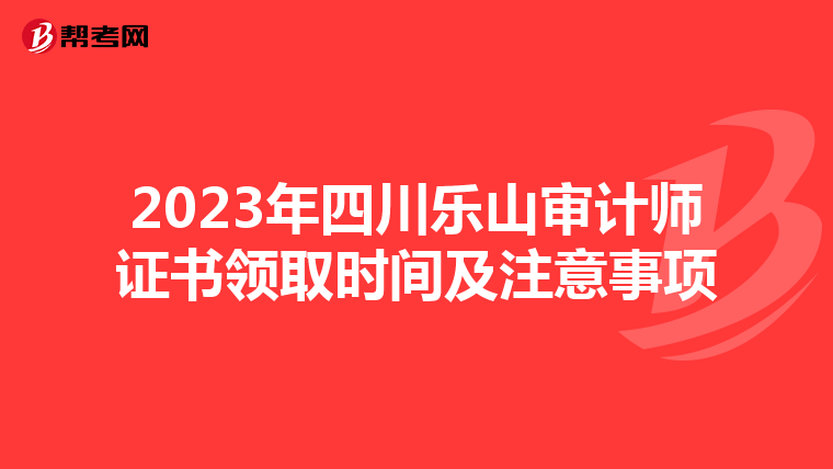 2023年四川乐山审计师证书领取时间及注意事项
