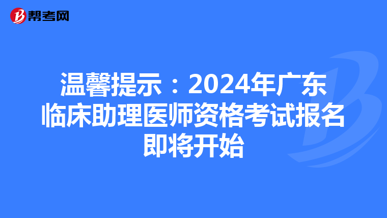 温馨提示：2024年广东临床助理医师资格考试报名即将开始